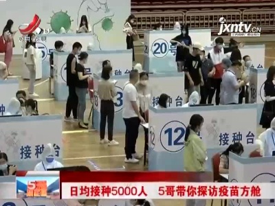 南昌：日均接种5000人 5哥带你探访疫苗方舱