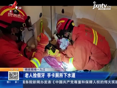 九江：为捡假牙老人手卡厕所下水道 消防来救援