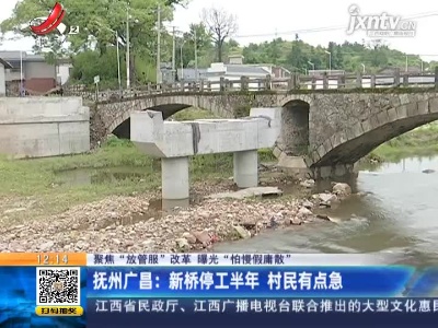 【聚焦“放管服”改革 曝光“怕慢假庸散”】抚州广昌：新桥停工半年 村民有点急