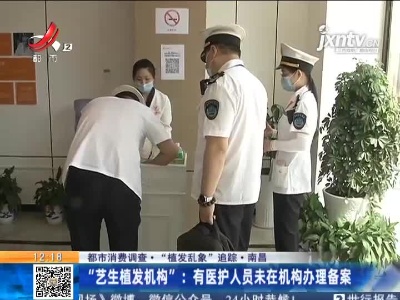 【都市消费调查·“植发乱象”追踪】南昌“艺生植发机构”：有医护人员未在机构办理备案