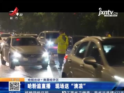 【哈姐出动】南昌经开区：哈粉追直播 现场送“清凉”