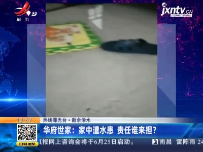 【热线曝光台】新余渝水·华府世家：家中遭水患 责任谁来担？