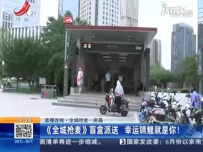 【直播连线·全城抢麦】南昌：《全城抢麦》盲盒派送 幸运锦鲤就是你！