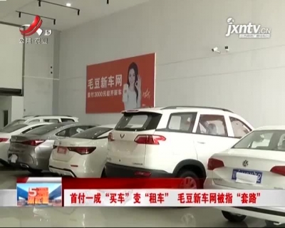 南昌：首付一成“买车”变“租车” 毛豆新车网被指“套路”