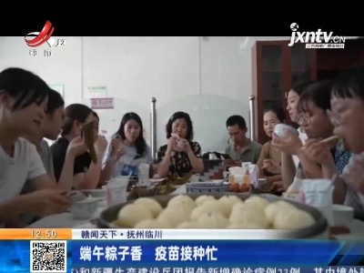【赣闻天下】抚州临川：端午粽子香 疫苗接种忙