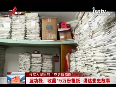【寻常人家里的“党史博物馆”·赣州大余】蓝功禄：收藏15万份报纸 讲述党史故事