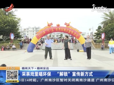 【赣闻天下】赣州安远：采茶戏里唱环保 “解锁”宣传新方式
