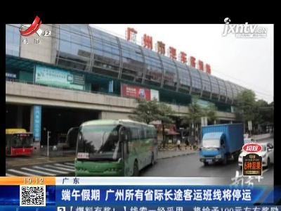 广东：端午假期 广州所有省际长途客运班线将停运