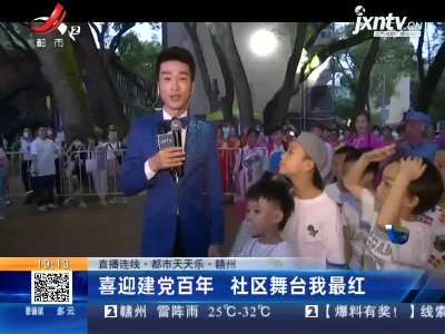 【直播连线·都市天天乐】赣州：喜迎建党百年 社区舞台我最红