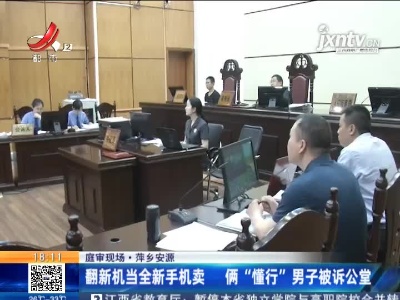 【庭审现场】萍乡安源：翻新机当全新手机卖 俩“懂行”男子被诉公堂