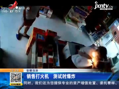安徽当涂：销售打火机 测试时爆炸