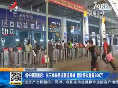 端午假期首日：长三角铁路迎客流高峰 预计客发量超300万