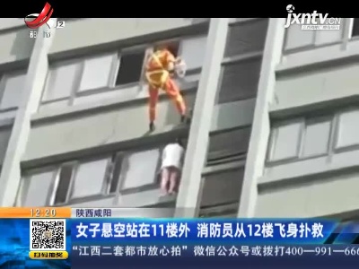 陕西咸阳：女子悬空站在11楼外 消防员从12楼飞身扑救