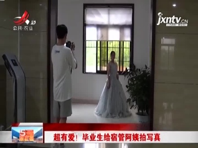 江西：超有爱！毕业生给宿管阿姨拍写真