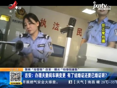 【聚焦“放管服”改革 曝光“怕慢假庸散”】吉安：办理夫妻间车辆变更 有了结婚证还要已婚证明？