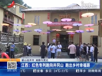 【韶山连井冈 湘赣今更红】江西：红色专列跑向井冈山 跑出乡村幸福路