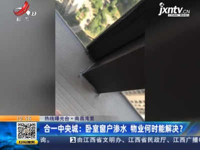 【热线曝光台】南昌湾里·合一中央城：卧室窗户渗水 物业何时能解决？