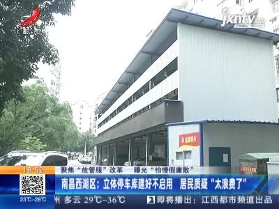 【聚焦“放管服”改革 曝光“怕慢假庸散”】南昌西湖区：立体停车库建好不启用 居民质疑“太浪费了”