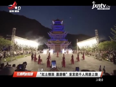 上饶：“红土情深 嘉游赣”首发团千人同游上饶