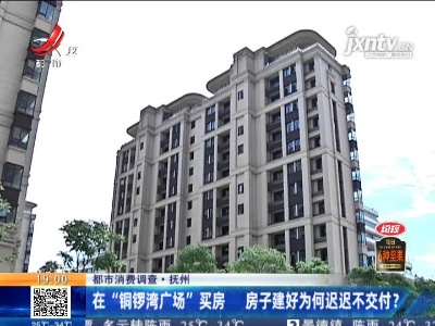 【都市消费调查】抚州：在“铜锣湾广场”买房 房子建好为何迟迟不交付？