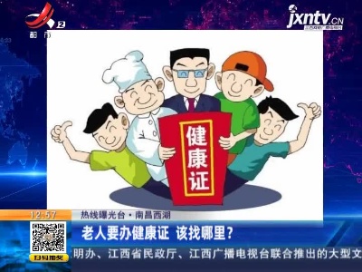【热线曝光台】南昌西湖：老人要办健康证 该找哪里？