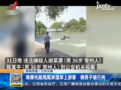 【新闻热搜】江苏无锡：骑摩托艇甩尾淋湿岸上游客 俩男子被行拘