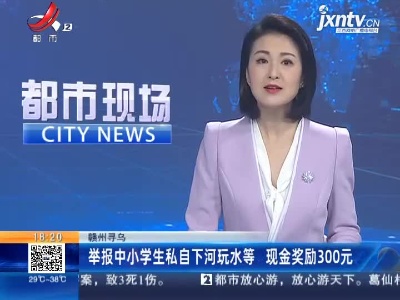 赣州寻乌：举报中小学生私自下河玩水等 现金奖励300元