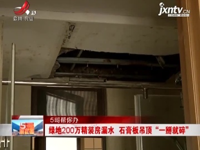 【5哥帮你办】南昌：绿地200万精装房漏水 石膏板吊顶“一掰就碎”
