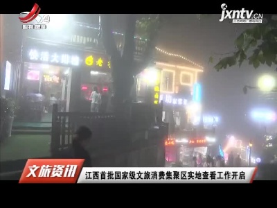 江西首批国家级文旅消费集聚区实地查看工作开启