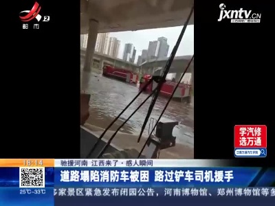 【驰援河南 江西来了·感人瞬间】道路塌陷消防车被困 路过铲车司机援手