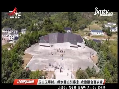 上饶玉山玉峰村：绿水青山引客来 农旅融合富农家