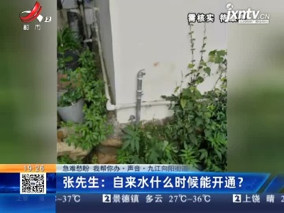 【急难愁盼 我帮你办·声音】九江向阳街道·张先生：自来水什么时候能开通？