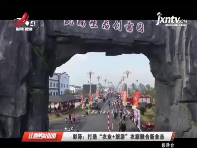 九江彭泽：打造“农业+旅游”农旅融合新业态