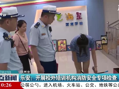 乐安：开展校外培训机构消防安全专项检查