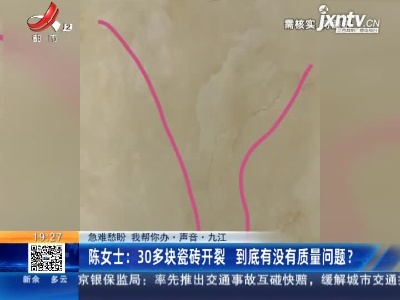 【急难愁盼 我帮你办·声音·九江】陈女士：30多块瓷砖开裂 到底有没有质量问题？