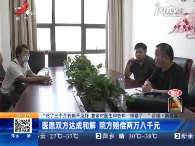 【“吃了三个月药病不见好 复诊时医生却告知‘搞错了’”后续】南昌县：医患双方达成和解 院方赔偿两万八千元