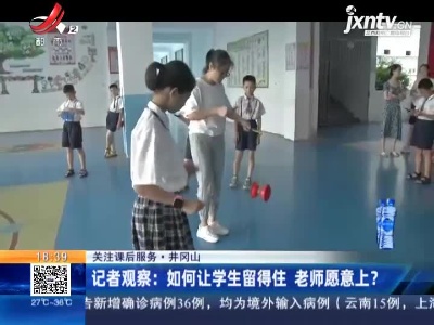 【关注课后服务】井冈山·记者观察：如何让学生留得住 老师愿意上？