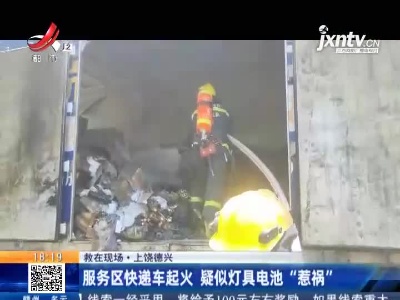 【救在现场】上饶德兴：服务区快递车起火 疑似灯具电池“惹祸”
