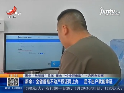 【聚焦“放管服”改革 曝光“怕慢假庸散”·为民办实事】新余：全省首推不动产权证网上办 足不出户就能拿证