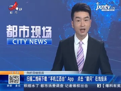【向栏目组投诉】扫描二维码下载“手机江西台”App 点击“赣问”在线投诉
