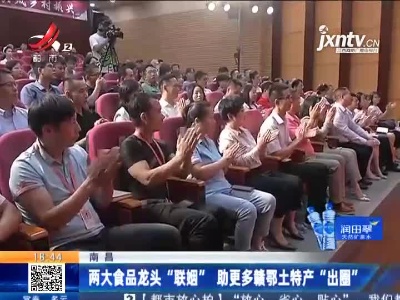 南昌：两大食品龙头“联姻” 助更多赣鄂土特产“出圈”