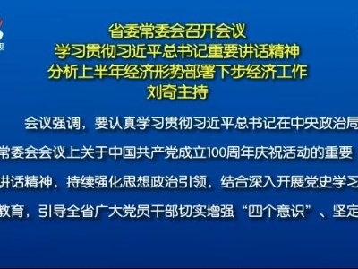 省委常委会召开会议 学习贯彻习近平总书记重要讲话精神 分析上半年经济形势部署下步经济工作 刘奇主持 