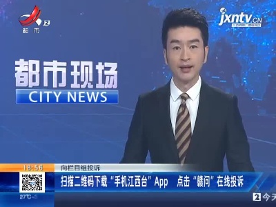 向栏目组投诉：扫描二维码下载“手机江西台”APP 点击“赣问”在线投诉