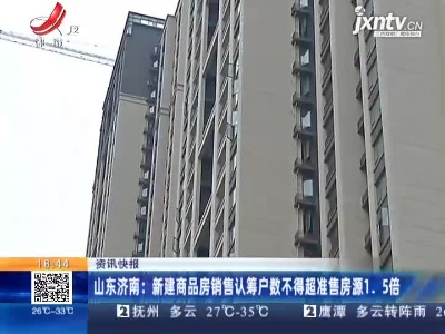 山东济南：新建商品房销售认筹户数不得超准售房源1.5倍