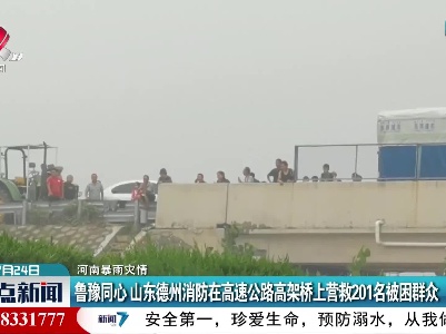 【河南暴雨灾情】鲁豫同心 山东德州消防在高速公路高架桥上营救201名被困群众
