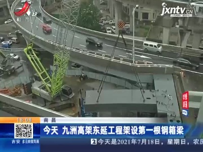 南昌：7月18日 九洲高架东延工程架设第一根钢箱梁