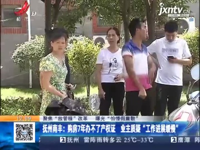 【聚焦“放管服”改革 曝光“怕慢假庸散”】抚州南丰：购房7年办不了产权证 业主质疑“工作进展缓慢”