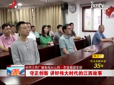 【中共江西广播电视台公共·农业频道支部】守正创新 讲好伟大时代的江西故事