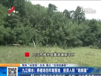 【聚焦“放管服”改革 曝光“怕慢假庸散”】九江修水：养猪场四年难落地 投资人称“跑断腿”