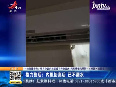 【《热线曝光台：格力空调内机装矮了导致漏水 移机费谁来承担？》反馈】南昌县·格力售后：内机抬高后 已不漏水